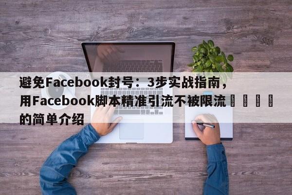 避免Facebook封号:3步实战指南,用Facebook脚本精准引流不被限流📌的简单介绍