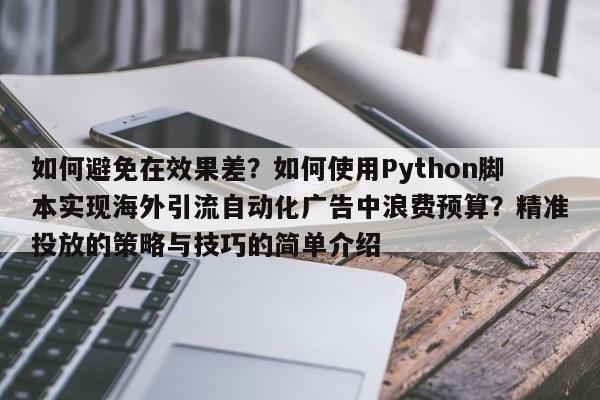 如何避免在效果差?如何使用Python脚本实现海外引流自动化广告中浪费预算?精准投放的策略与技巧的简单介绍