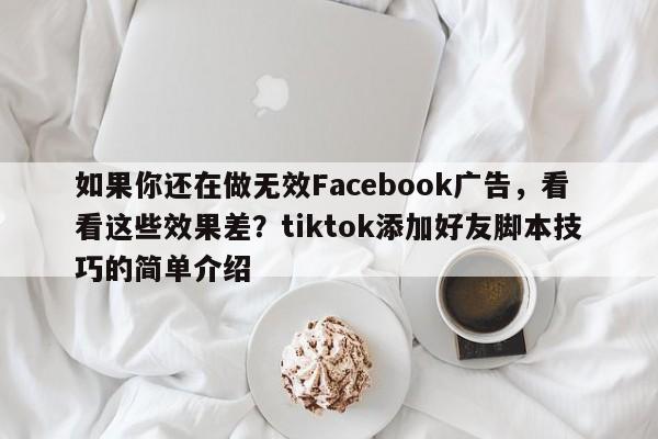 如果你还在做无效Facebook广告,看看这些效果差?tiktok添加好友脚本技巧的简单介绍