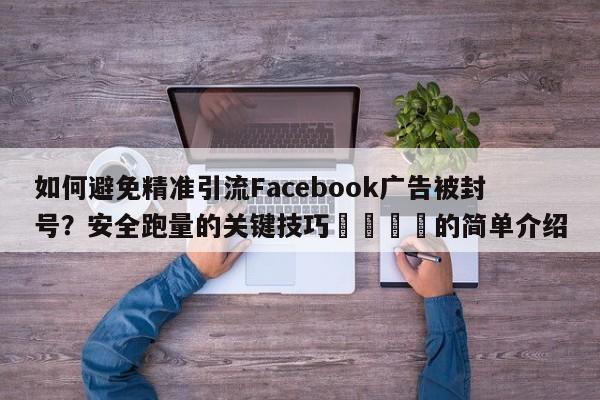 如何避免精准引流Facebook广告被封号?安全跑量的关键技巧🚀的简单介绍