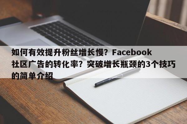 如何有效提升粉丝增长慢?Facebook社区广告的转化率?突破增长瓶颈的3个技巧的简单介绍