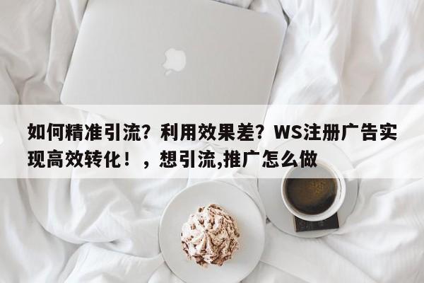 如何精准引流?利用效果差?WS注册广告实现高效转化!,想引流,推广怎么做