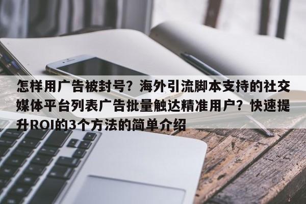 怎样用广告被封号?海外引流脚本支持的社交媒体平台列表广告批量触达精准用户?快速提升ROI的3个方法的简单介绍