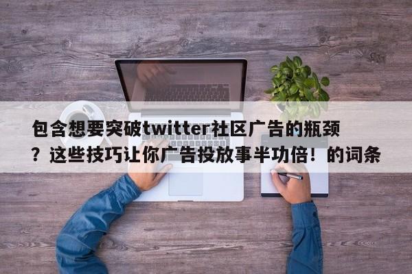 包含想要突破twitter社区广告的瓶颈?这些技巧让你广告投放事半功倍!的词条
