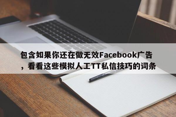 包含如果你还在做无效Facebook广告,看看这些模拟人工TT私信技巧的词条