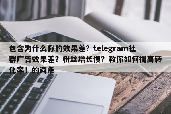 包含为什么你的效果差?telegram社群广告效果差?粉丝增长慢?教你如何提高转化率!的词条
