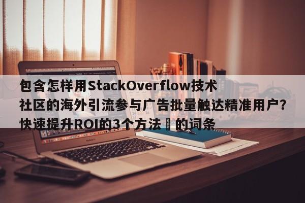 包含怎样用StackOverflow技术社区的海外引流参与广告批量触达精准用户?快速提升ROI的3个方法⚡的词条
