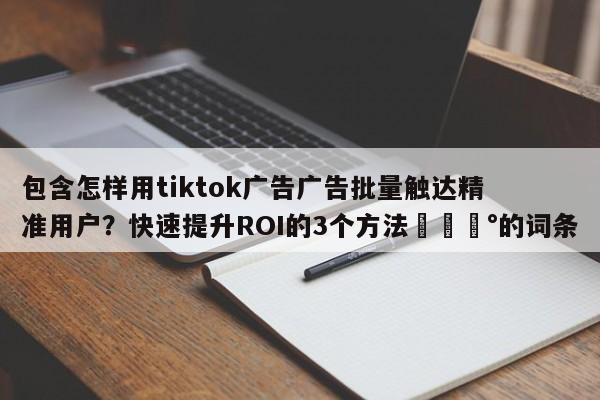 包含怎样用tiktok广告广告批量触达精准用户?快速提升ROI的3个方法💰的词条