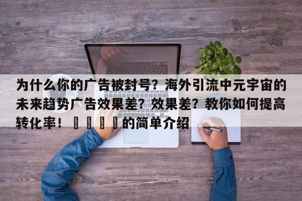 为什么你的广告被封号？海外引流中元宇宙的未来趋势广告效果差？效果差？教你如何提高转化率！📌的简单介绍