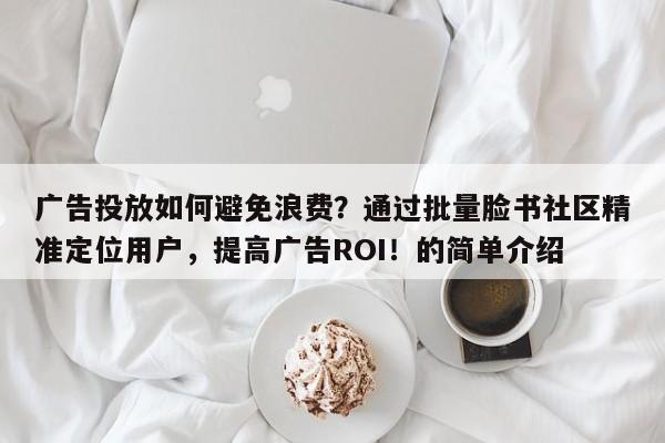 广告投放如何避免浪费?通过批量脸书社区精准定位用户,提高广告ROI!的简单介绍