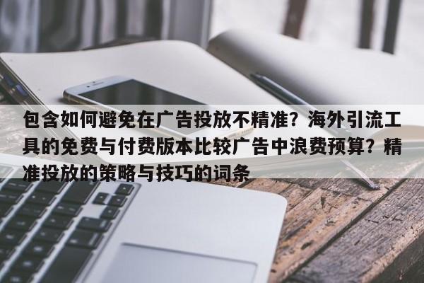 包含如何避免在广告投放不精准？海外引流工具的免费与付费版本比较广告中浪费预算？精准投放的策略与技巧的词条