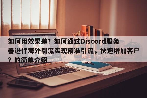 如何用效果差?如何通过Discord服务器进行海外引流实现精准引流,快速增加客户?的简单介绍