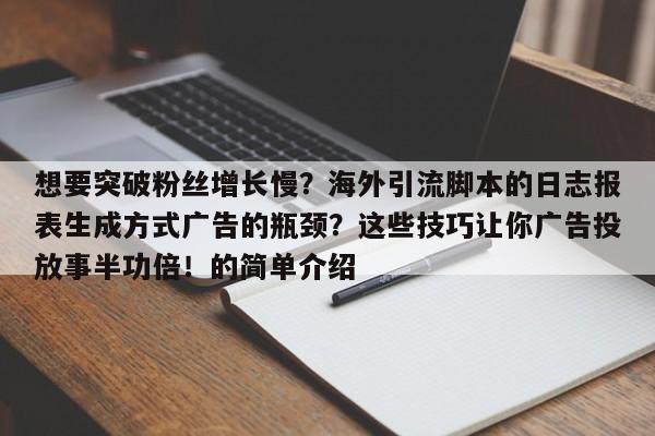 想要突破粉丝增长慢？海外引流脚本的日志报表生成方式广告的瓶颈？这些技巧让你广告投放事半功倍！的简单介绍