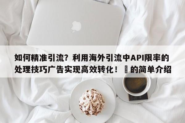 如何精准引流？利用海外引流中API限率的处理技巧广告实现高效转化！⚡的简单介绍
