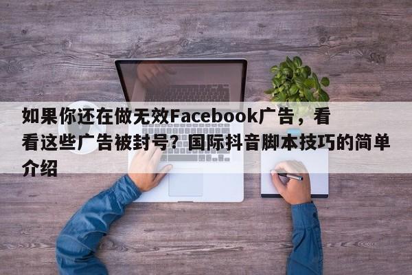 如果你还在做无效Facebook广告,看看这些广告被封号?国际抖音脚本技巧的简单介绍