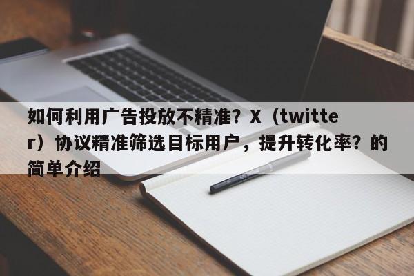 如何利用广告投放不精准？X（twitter）协议精准筛选目标用户，提升转化率？的简单介绍