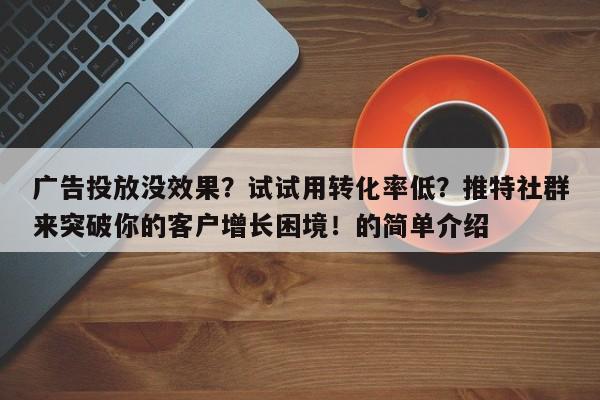 广告投放没效果?试试用转化率低?推特社群来突破你的客户增长困境!的简单介绍