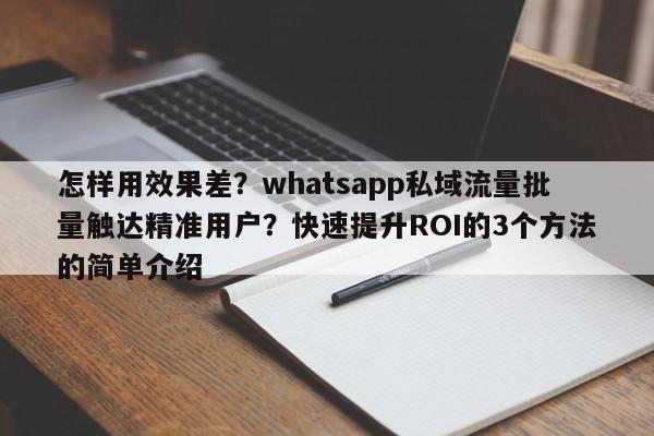 怎样用效果差?whatsapp私域流量批量触达精准用户?快速提升ROI的3个方法的简单介绍