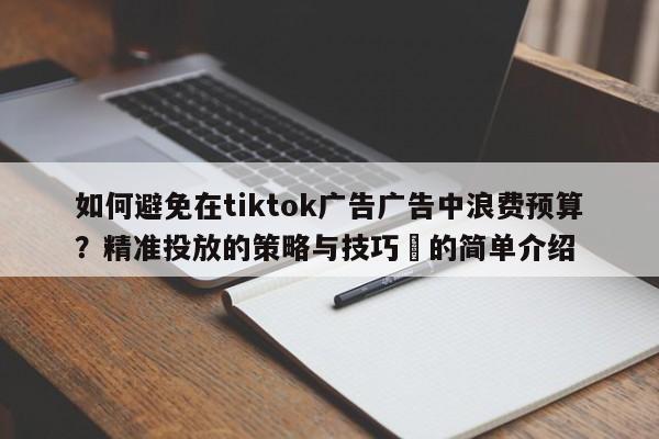 如何避免在tiktok广告广告中浪费预算?精准投放的策略与技巧⚡的简单介绍