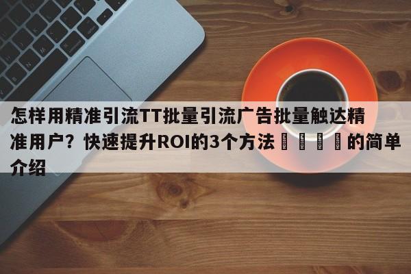 怎样用精准引流TT批量引流广告批量触达精准用户?快速提升ROI的3个方法💡的简单介绍