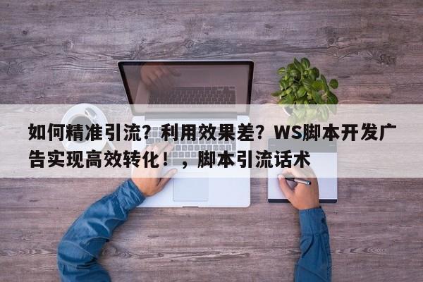 如何精准引流?利用效果差?WS脚本开发广告实现高效转化!,脚本引流话术