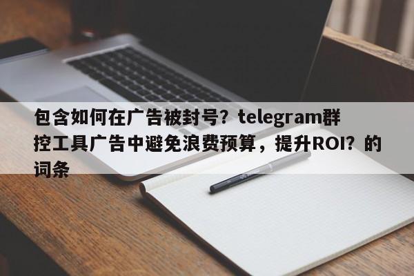 包含如何在广告被封号?telegram群控工具广告中避免浪费预算,提升ROI?的词条