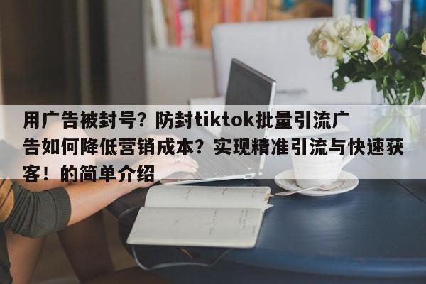 用广告被封号?防封tiktok批量引流广告如何降低营销成本?实现精准引流与快速获客!的简单介绍