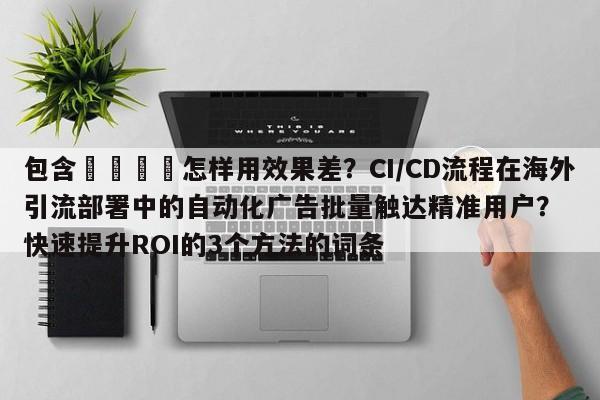 包含📌怎样用效果差?CI/CD流程在海外引流部署中的自动化广告批量触达精准用户?快速提升ROI的3个方法的词条