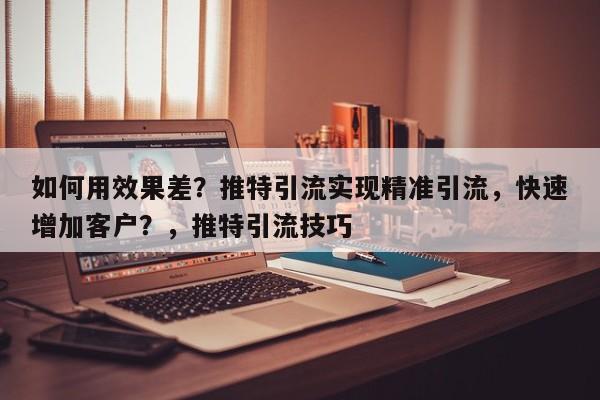 如何用效果差?推特引流实现精准引流,快速增加客户?,推特引流技巧