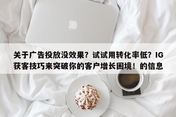 关于广告投放没效果?试试用转化率低?IG获客技巧来突破你的客户增长困境!的信息