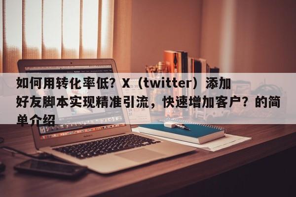 如何用转化率低?X(twitter)添加好友脚本实现精准引流,快速增加客户?的简单介绍