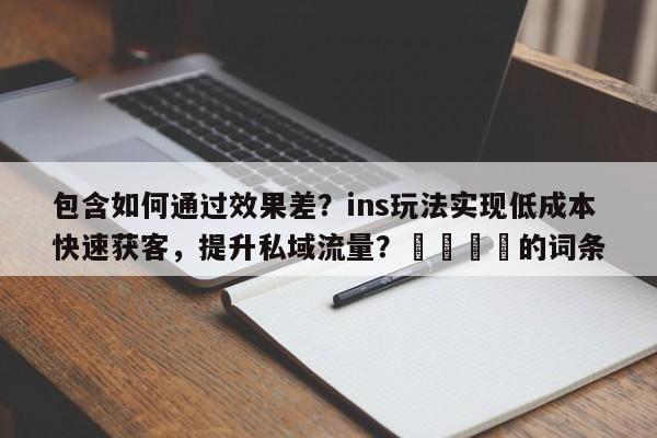 包含如何通过效果差?ins玩法实现低成本快速获客,提升私域流量?🎯的词条