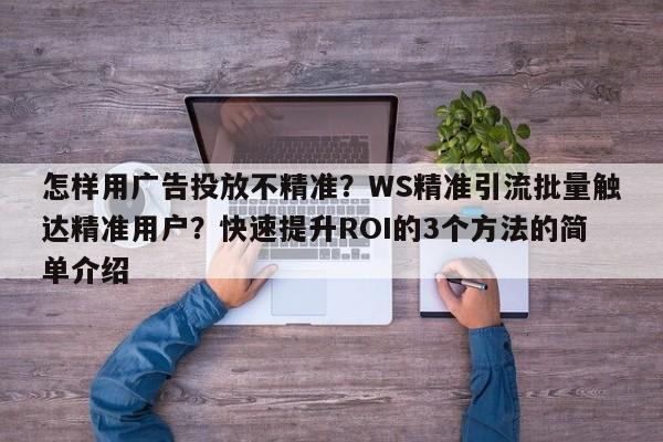 怎样用广告投放不精准？WS精准引流批量触达精准用户？快速提升ROI的3个方法的简单介绍