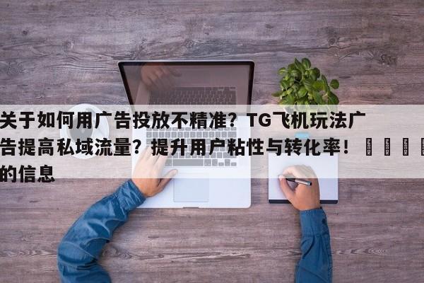 关于如何用广告投放不精准?TG飞机玩法广告提高私域流量?提升用户粘性与转化率!📈的信息