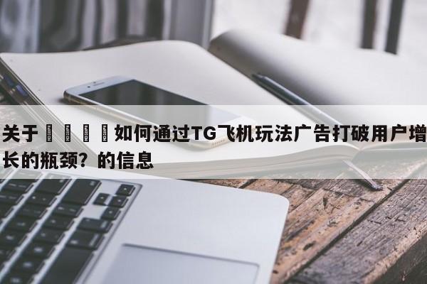 关于📈如何通过TG飞机玩法广告打破用户增长的瓶颈?的信息