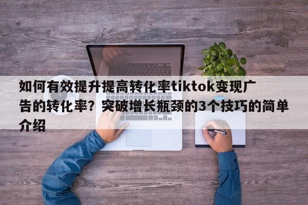 如何有效提升提高转化率tiktok变现广告的转化率?突破增长瓶颈的3个技巧的简单介绍
