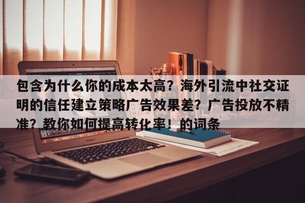 包含为什么你的成本太高?海外引流中社交证明的信任建立策略广告效果差?广告投放不精准?教你如何提高转化率!的词条