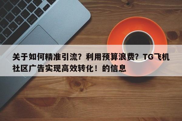 关于如何精准引流?利用预算浪费?TG飞机社区广告实现高效转化!的信息