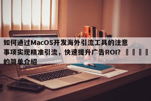 如何通过MacOS开发海外引流工具的注意事项实现精准引流，快速提升广告ROI？📈的简单介绍