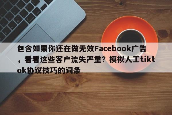 包含如果你还在做无效Facebook广告，看看这些客户流失严重？模拟人工tiktok协议技巧的词条