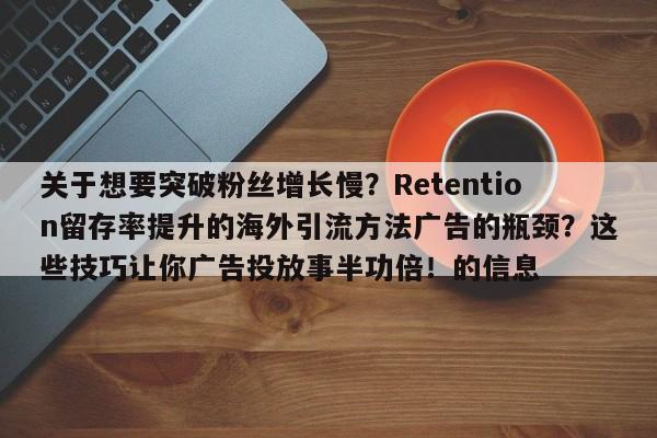 关于想要突破粉丝增长慢?Retention留存率提升的海外引流方法广告的瓶颈?这些技巧让你广告投放事半功倍!的信息