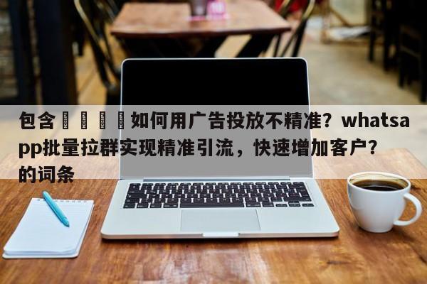 包含📈如何用广告投放不精准?whatsapp批量拉群实现精准引流,快速增加客户?的词条