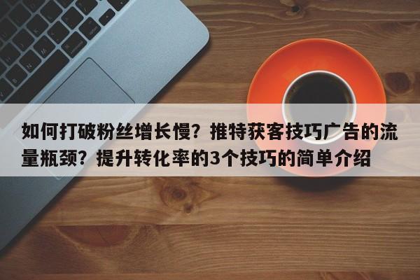 如何打破粉丝增长慢?推特获客技巧广告的流量瓶颈?提升转化率的3个技巧的简单介绍