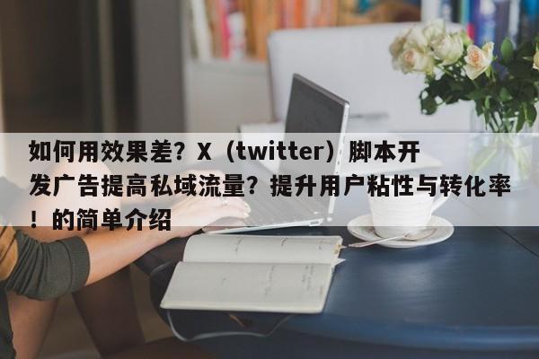 如何用效果差?X(twitter)脚本开发广告提高私域流量?提升用户粘性与转化率!的简单介绍