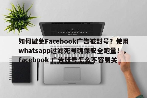 如何避免Facebook广告被封号?使用whatsapp过滤死号确保安全跑量!,facebook 广告账号怎么不容易关