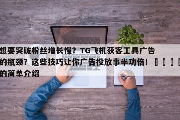 想要突破粉丝增长慢?TG飞机获客工具广告的瓶颈?这些技巧让你广告投放事半功倍!📈的简单介绍