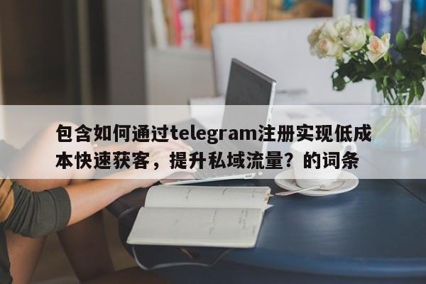 包含如何通过telegram注册实现低成本快速获客,提升私域流量?的词条
