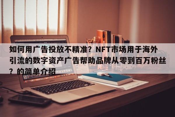 如何用广告投放不精准?NFT市场用于海外引流的数字资产广告帮助品牌从零到百万粉丝?的简单介绍