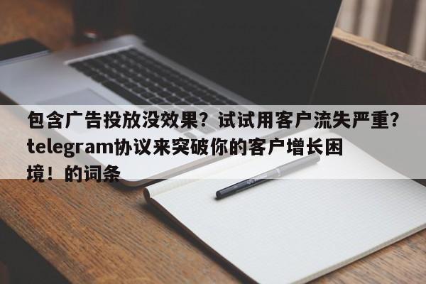 包含广告投放没效果?试试用客户流失严重?telegram协议来突破你的客户增长困境!的词条