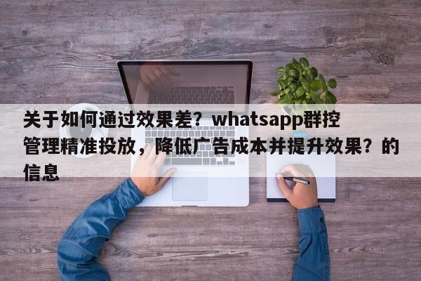 关于如何通过效果差?whatsapp群控管理精准投放,降低广告成本并提升效果?的信息